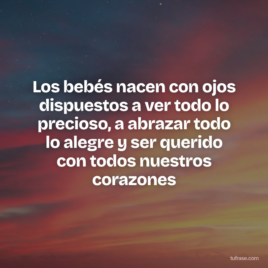 Los bebés nacen con ojos dispuestos a ver todo lo precioso, a abrazar todo lo alegre y ser querido con todos nuestros corazones