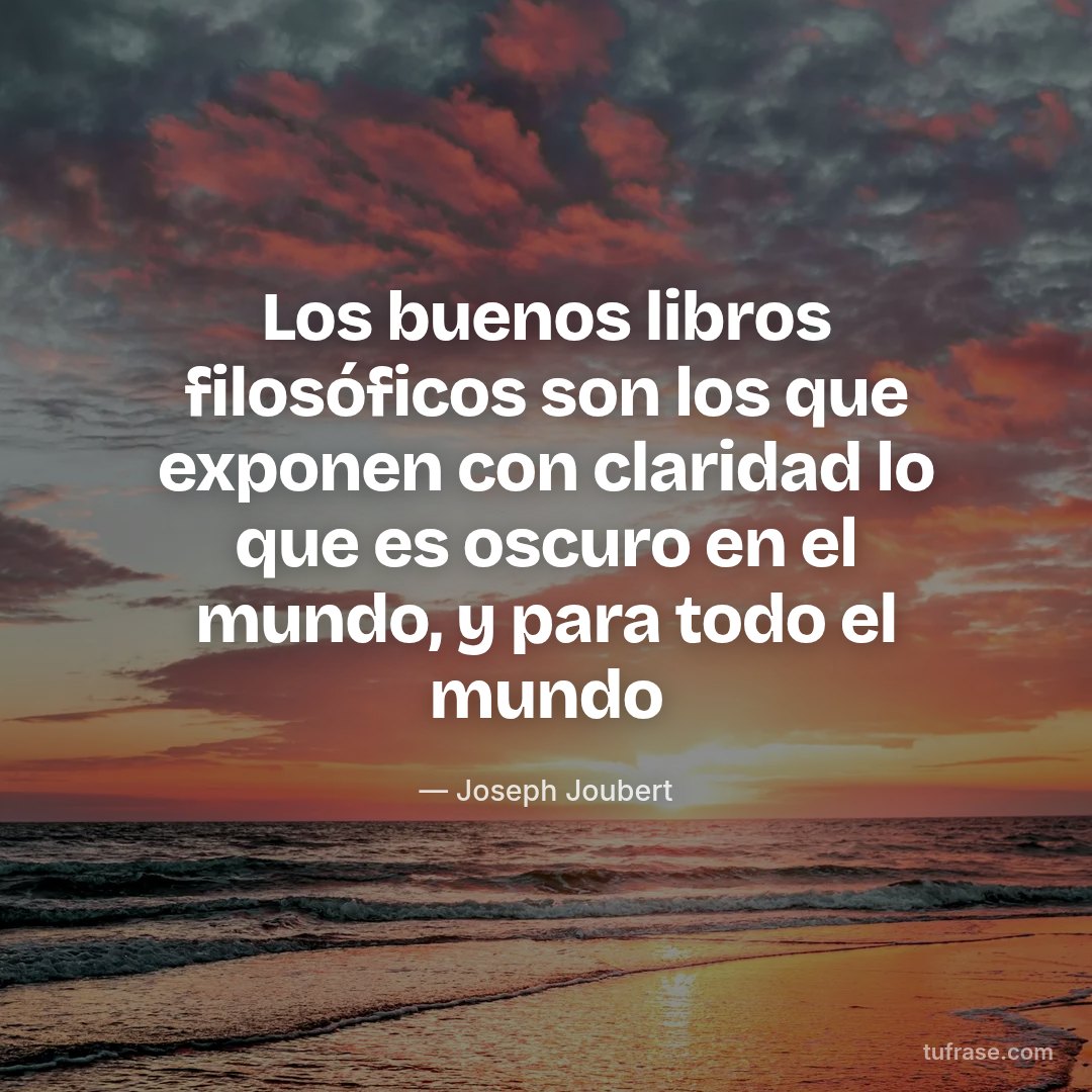 Los buenos libros filosóficos son los que exponen con claridad lo que es oscuro en el mundo, y para todo el mundo