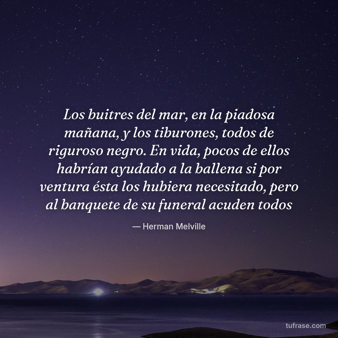Los buitres del mar, en la piadosa mañana, y los tiburones, todos de riguroso negro. En vida, pocos de ellos habrían ayudado a la ballena si por ventura ésta los hubiera necesitado, pero al banquete de su funeral acuden todos