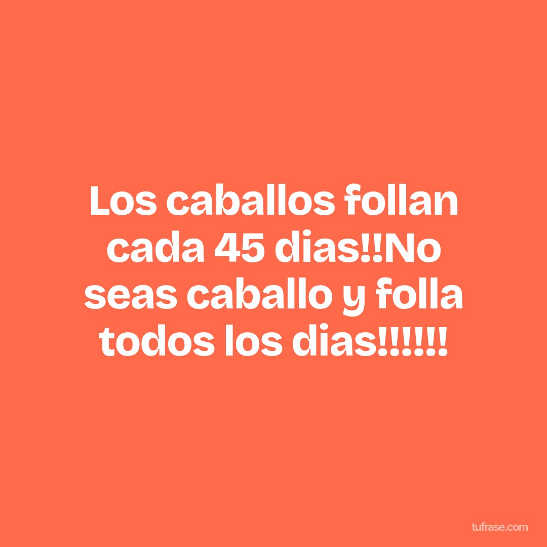 Los caballos follan cada 45 dias!!No seas caballo y folla todos los dias!!!!!!