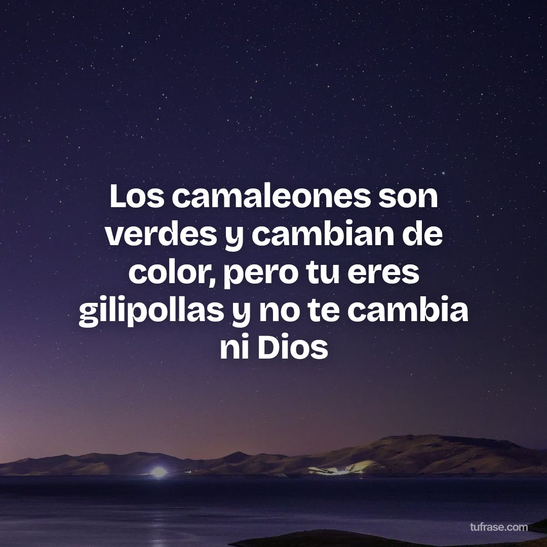 Los camaleones son verdes y cambian de color, pero tu eres gilipollas y no te cambia ni Dios