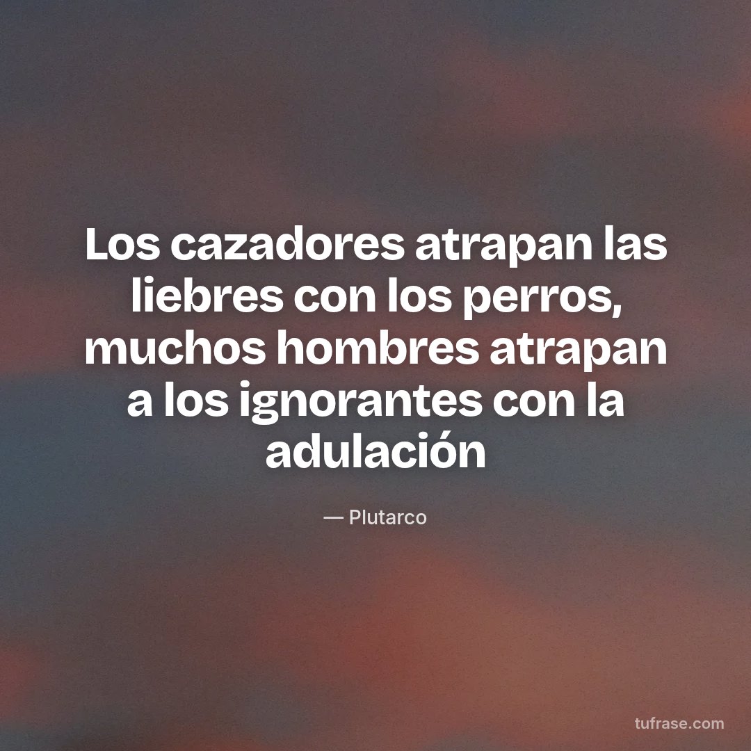 Los cazadores atrapan las liebres con los perros, muchos hombres atrapan a los ignorantes con la adulación