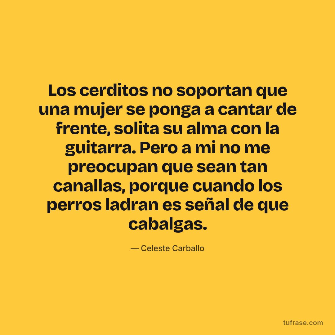Los cerditos no soportan que una mujer se ponga a cantar de frente, solita su alma con la guitarra. Pero a mi no me preocupan que sean tan canallas, porque cuando los perros ladran es señal de que cabalgas.