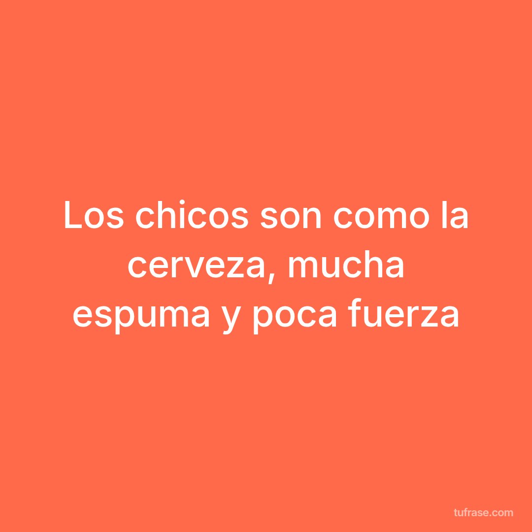 Los chicos son como la cerveza, mucha espuma y poca fuerza