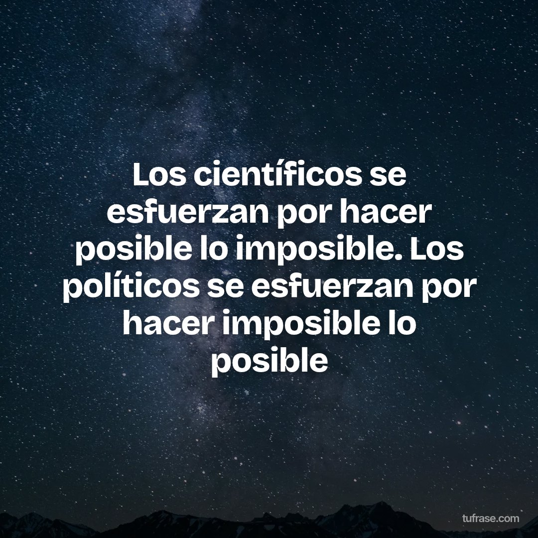 Los científicos se esfuerzan por hacer posible lo imposible. Los políticos se esfuerzan por hacer imposible lo posible