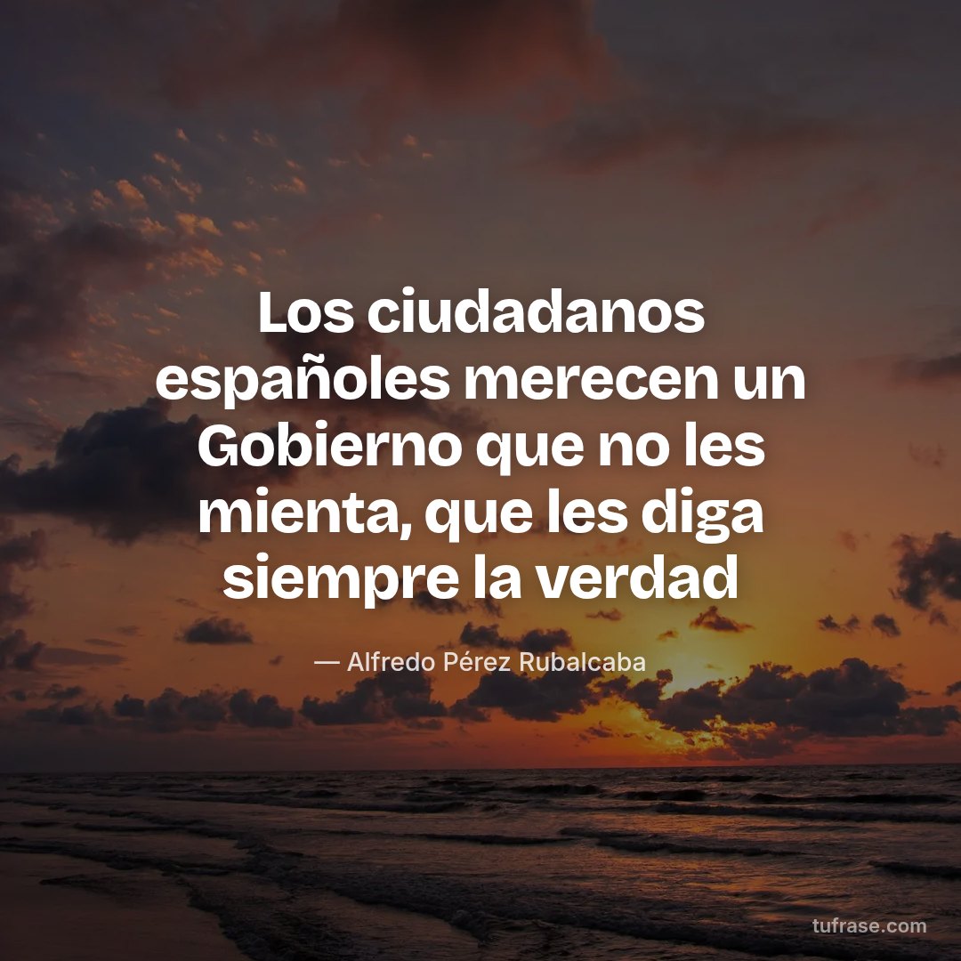 Los ciudadanos españoles merecen un Gobierno que no les mienta, que les diga siempre la verdad