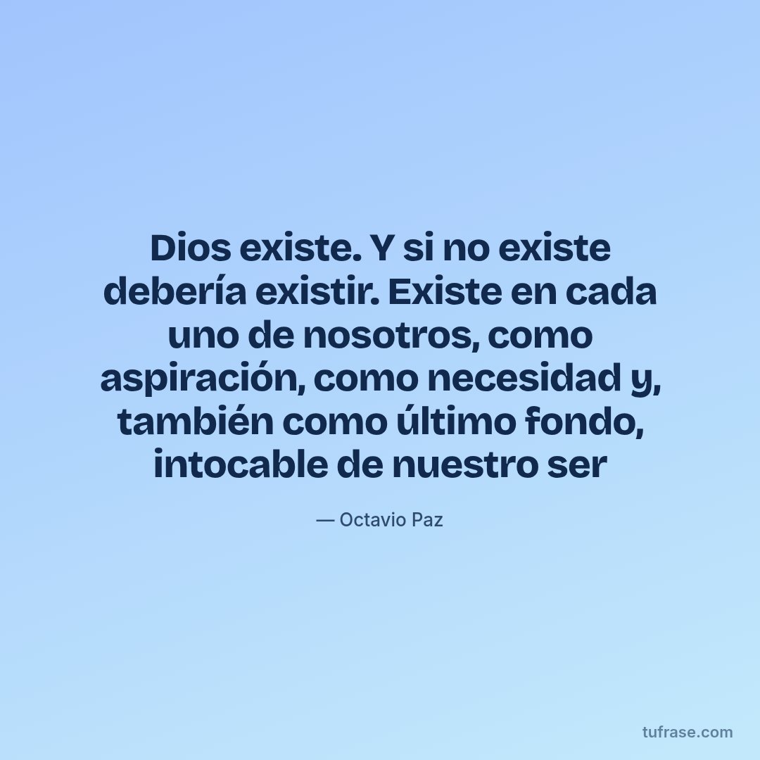 Dios existe. Y si no existe debería existir. Existe en cada uno de nosotros, como aspiración, como necesidad y, también como último fondo, intocable de nuestro ser