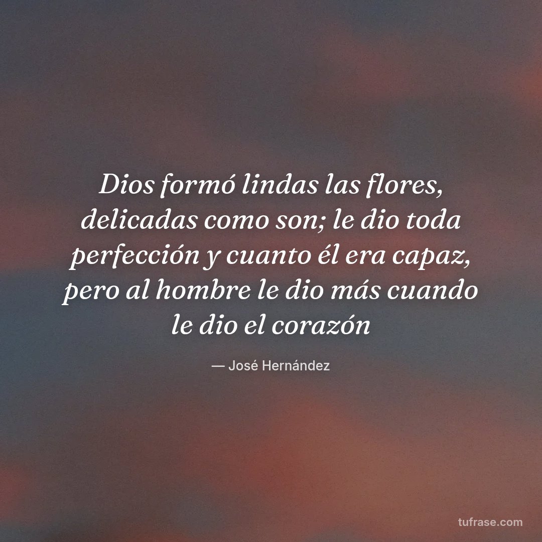 Dios formó lindas las flores, delicadas como son; le dio toda perfección y cuanto él era capaz, pero al hombre le dio más cuando le dio el corazón