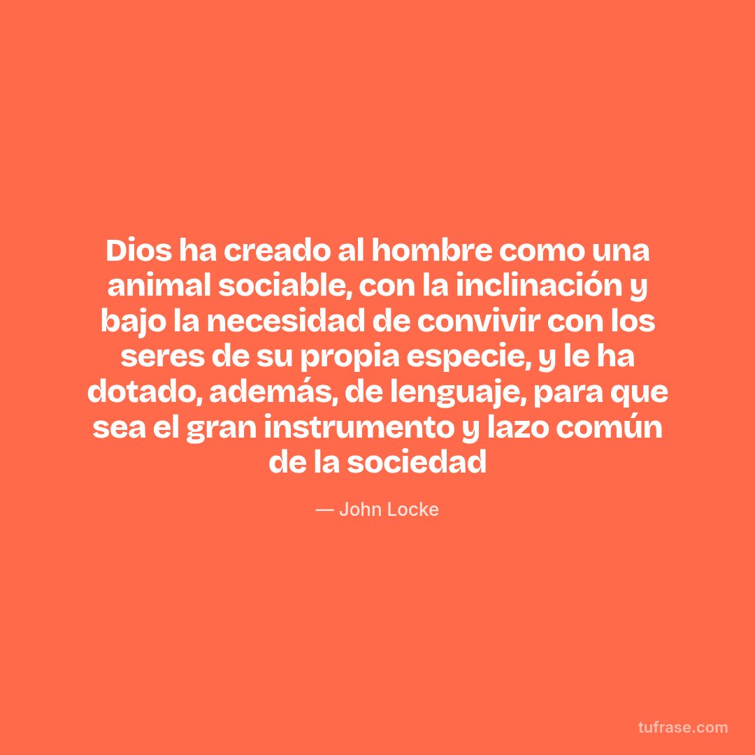 Dios ha creado al hombre como una animal sociable, con la inclinación y bajo la necesidad de convivir con los seres de su propia especie, y le ha dotado, además, de lenguaje, para que sea el gran instrumento y lazo común de la sociedad