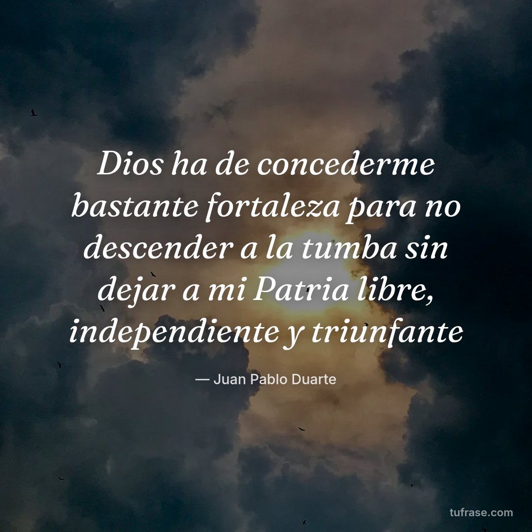 Dios ha de concederme bastante fortaleza para no descender a la tumba sin dejar a mi Patria libre, independiente y triunfante