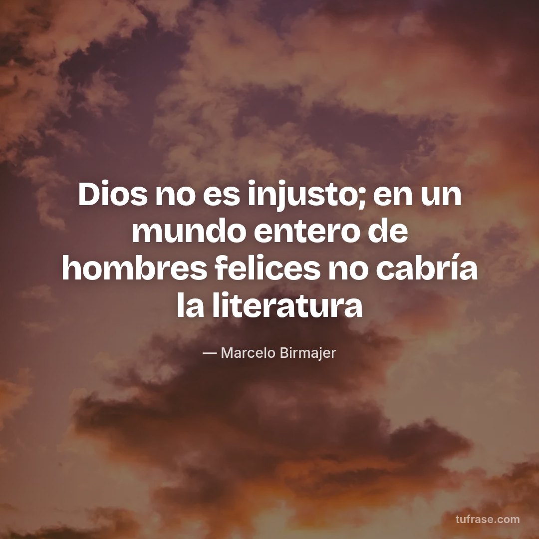 Dios no es injusto; en un mundo entero de hombres felices no cabría la literatura