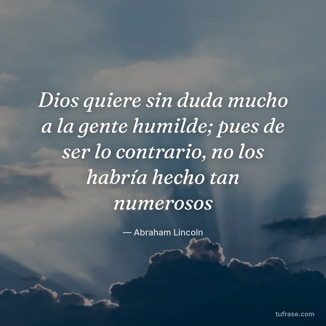 Dios quiere sin duda mucho a la gente humilde; pues de ser lo contrario, no los habría hecho tan numerosos