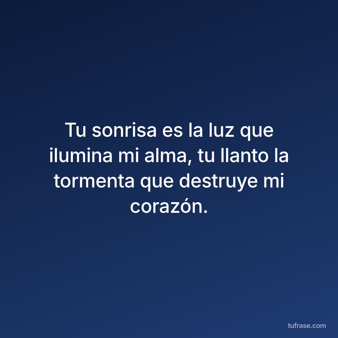 Tu sonrisa es la luz que ilumina mi alma, tu llanto la tormenta que destruye mi corazón.