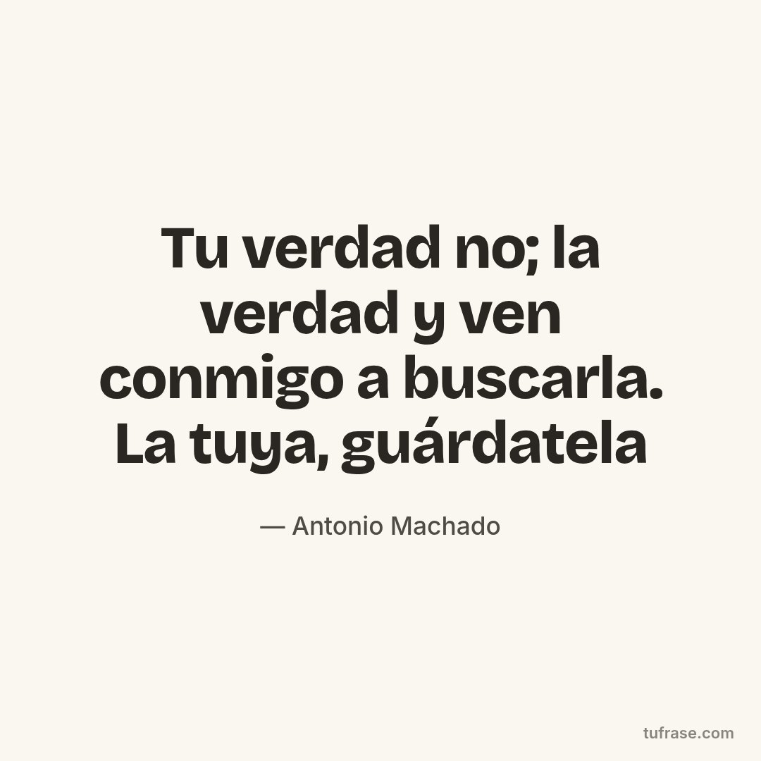 Tu verdad no; la verdad y ven conmigo a buscarla. La tuya, guárdatela