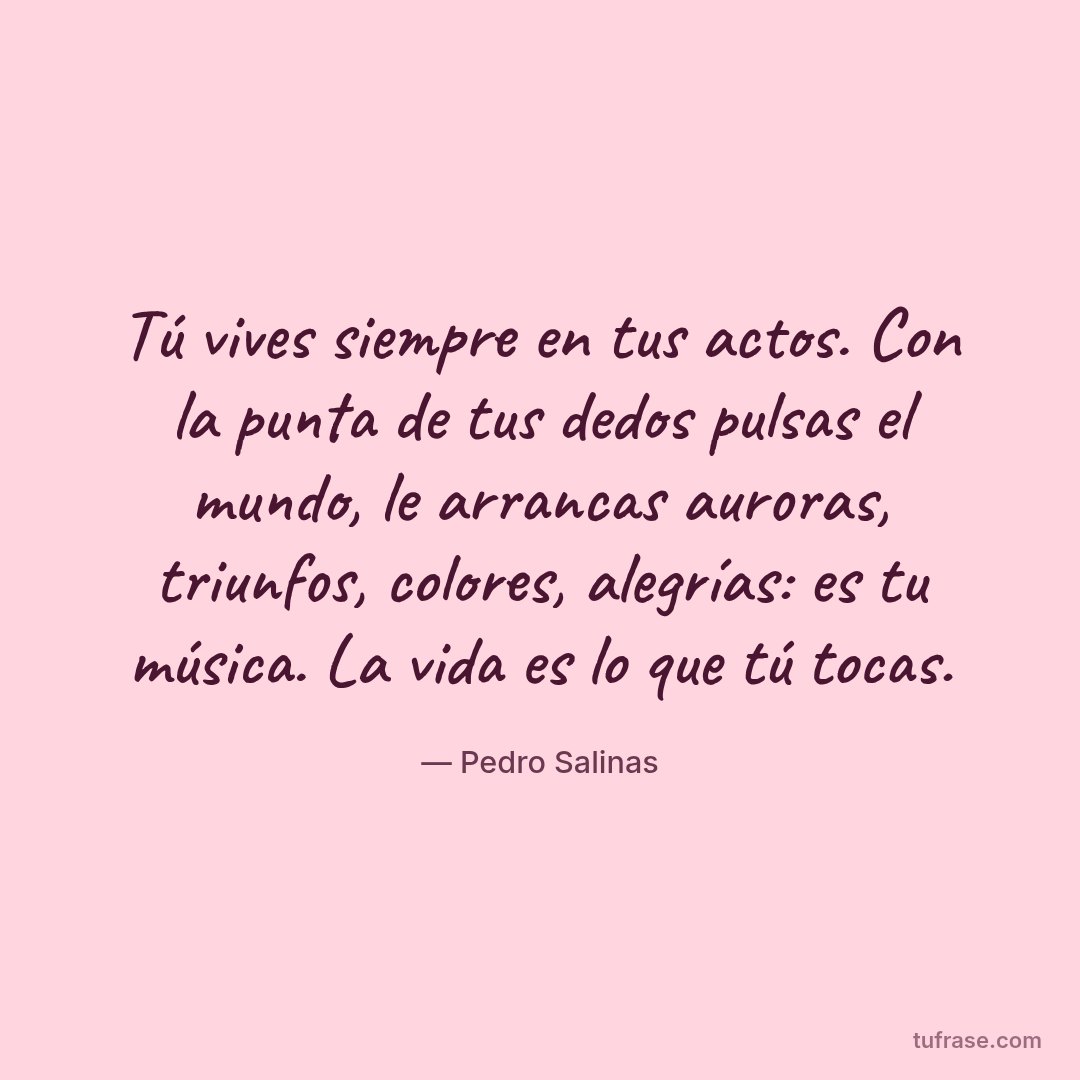 Tú vives siempre en tus actos. Con la punta de tus dedos pulsas el mundo, le arrancas auroras, triunfos, colores, alegrías: es tu música. La vida es lo que tú tocas.
