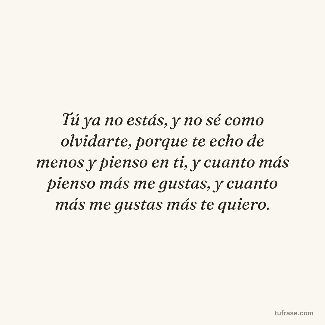 Tú ya no estás, y no sé como olvidarte, porque te echo de menos y pienso en ti, y cuanto más pienso más me gustas, y cuanto más me gustas más te quiero.