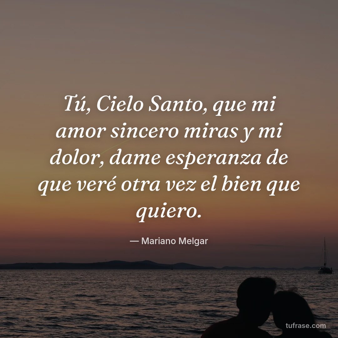 Tú, Cielo Santo, que mi amor sincero miras y mi dolor, dame esperanza de que veré otra vez el bien que quiero.