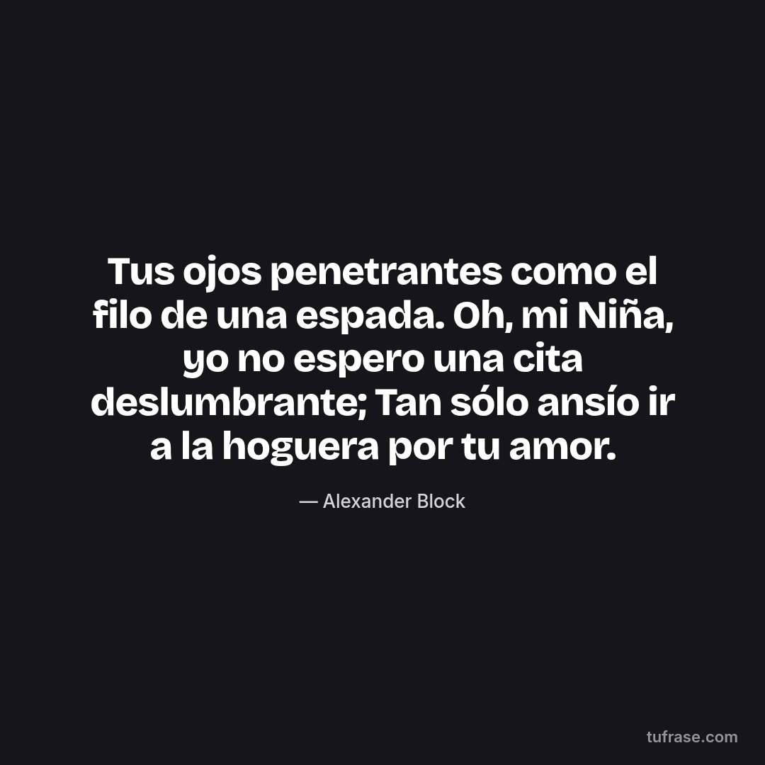 Tus ojos penetrantes como el filo de una espada. Oh, mi Niña, yo no espero una cita deslumbrante; Tan sólo ansío ir a la hoguera por tu amor.