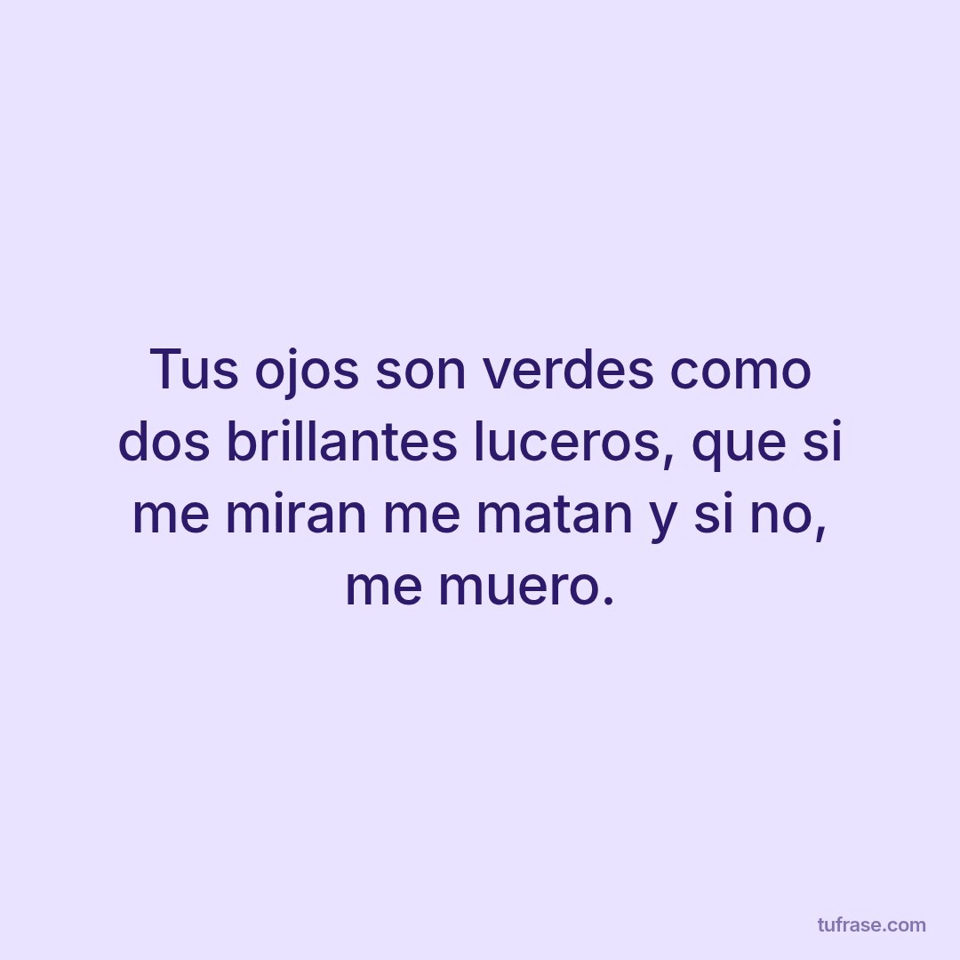 Tus ojos son verdes como dos brillantes luceros, que si me miran me matan y si no, me muero.