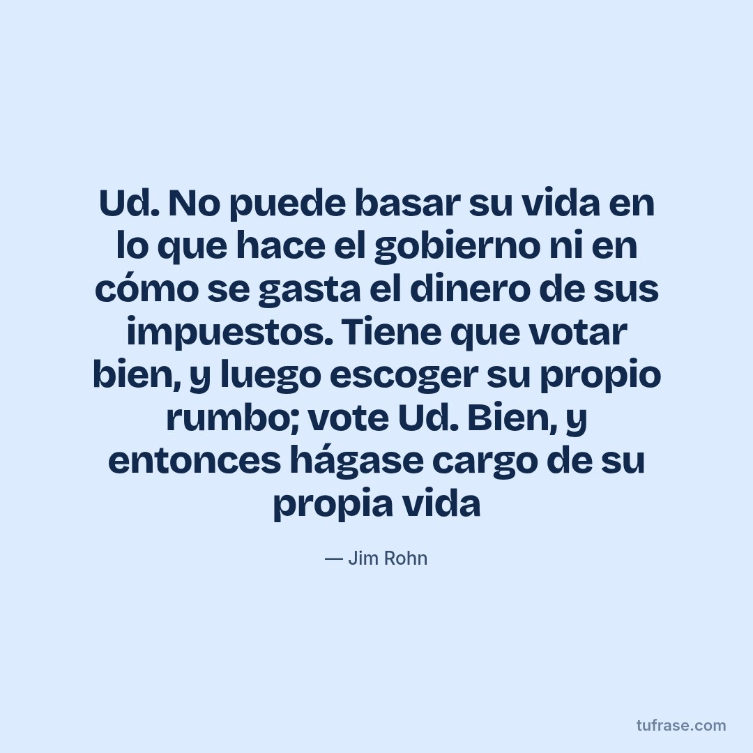 Ud. No puede basar su vida en lo que hace el gobierno ni en cómo se gasta el dinero de sus impuestos. Tiene que votar bien, y luego escoger su propio rumbo; vote Ud. Bien, y entonces hágase cargo de su propia vida