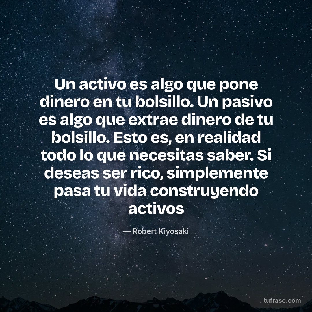 Un activo es algo que pone dinero en tu bolsillo. Un pasivo es algo que extrae dinero de tu bolsillo. Esto es, en realidad todo lo que necesitas saber. Si deseas ser rico, simplemente pasa tu vida construyendo activos
