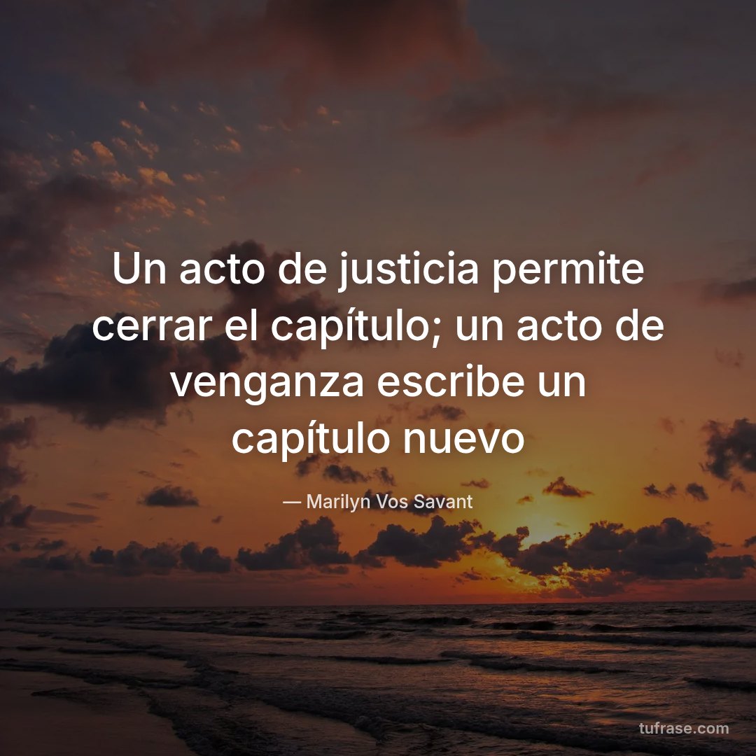 Un acto de justicia permite cerrar el capítulo; un acto de venganza escribe un capítulo nuevo