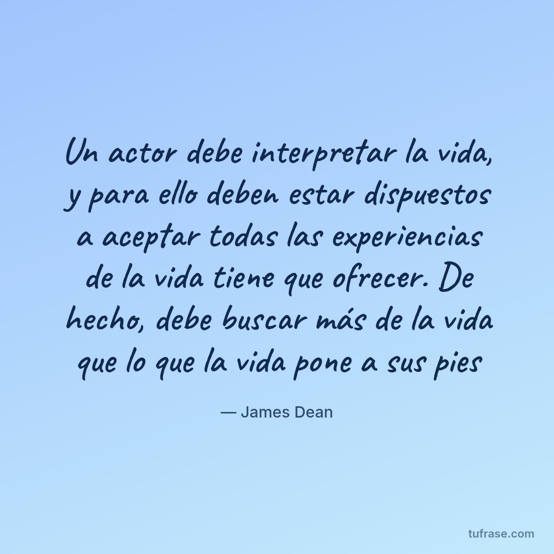 Un actor debe interpretar la vida, y para ello deben estar dispuestos a aceptar todas las experiencias de la vida tiene que ofrecer. De hecho, debe buscar más de la vida que lo que la vida pone a sus pies