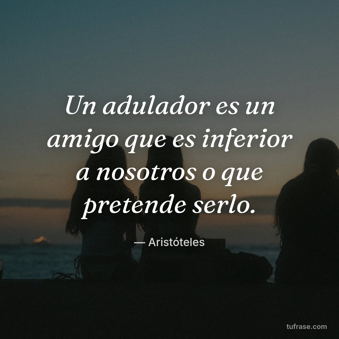 Un adulador es un amigo que es inferior a nosotros o que pretende serlo.