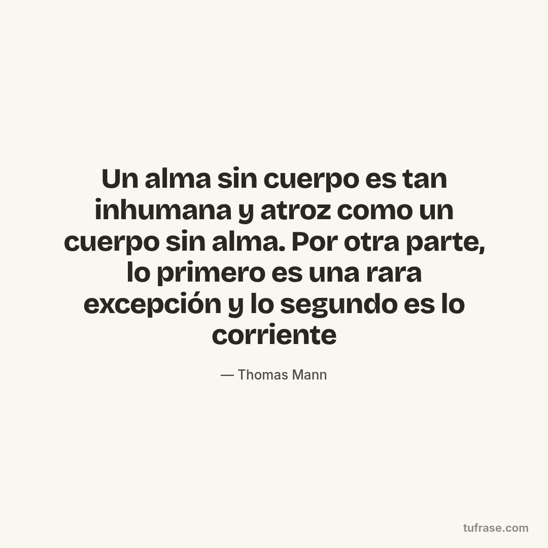 Un alma sin cuerpo es tan inhumana y atroz como un cuerpo sin alma. Por otra parte, lo primero es una rara excepción y lo segundo es lo corriente