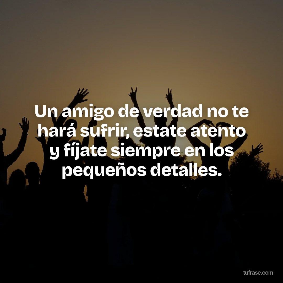 Un amigo de verdad no te hará sufrir, estate atento y fíjate siempre en los pequeños detalles.