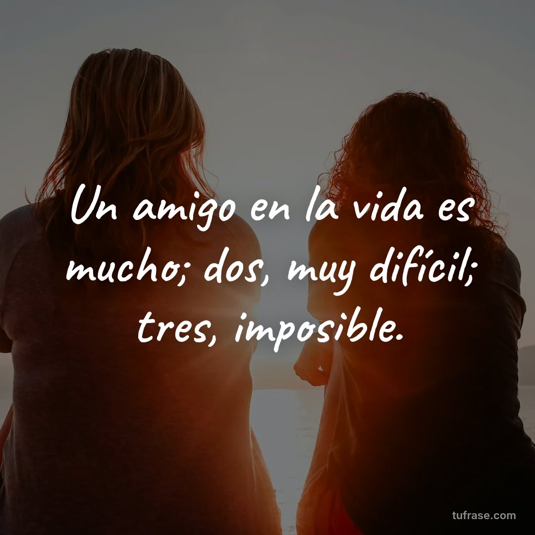 Un amigo en la vida es mucho; dos, muy difícil; tres, imposible.