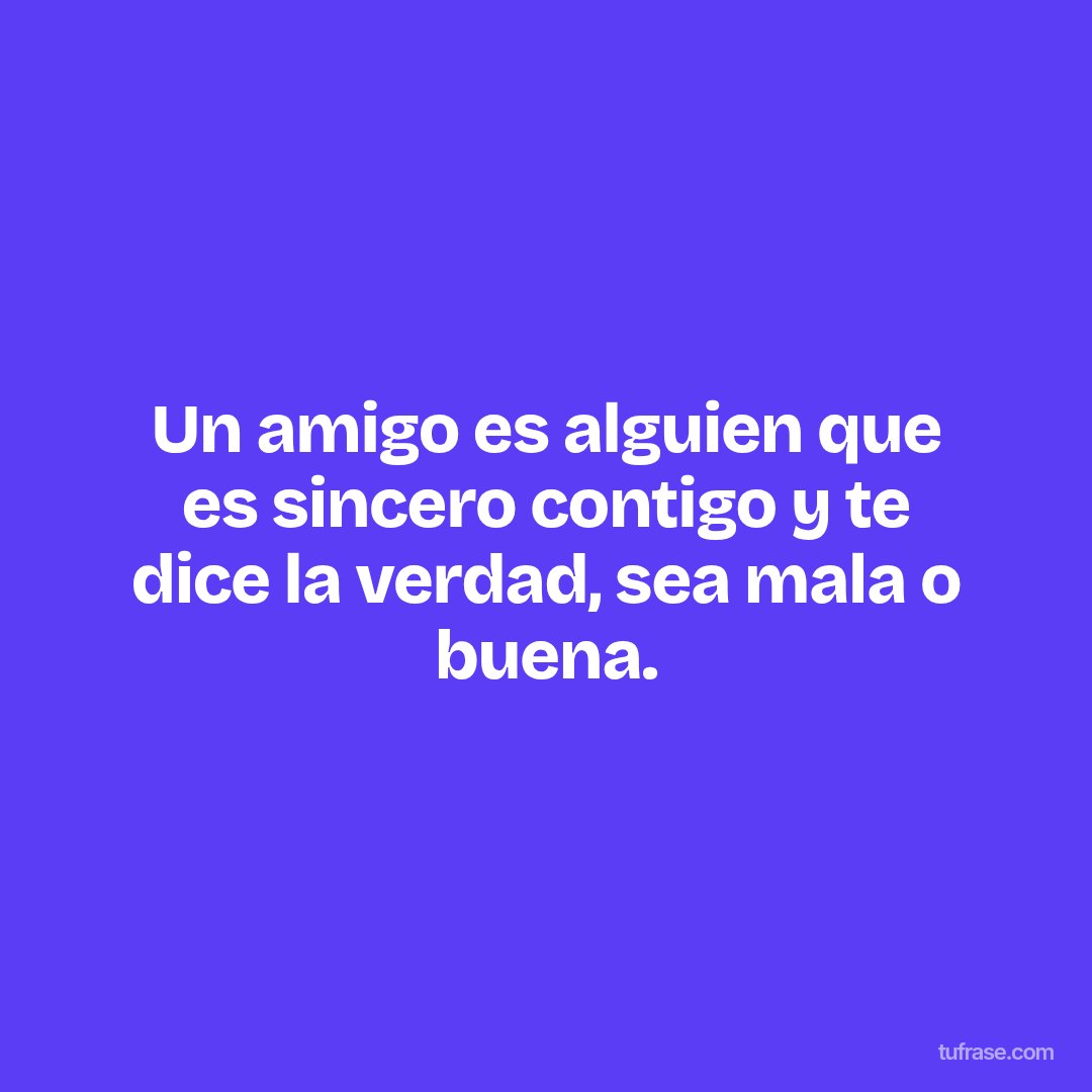 Un amigo es alguien que es sincero contigo y te dice la verdad, sea mala o buena.