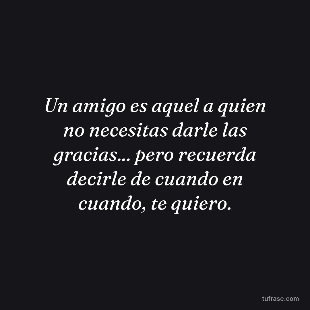 Un amigo es aquel a quien no necesitas darle las gracias... pero recuerda decirle de cuando en cuando, te quiero.
