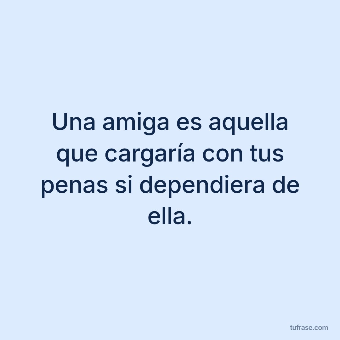 Una amiga es aquella que cargaría con tus penas si dependiera de ella.