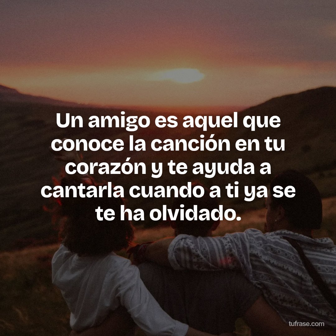 Un amigo es aquel que conoce la canción en tu corazón y te ayuda a cantarla cuando a ti ya se te ha olvidado.