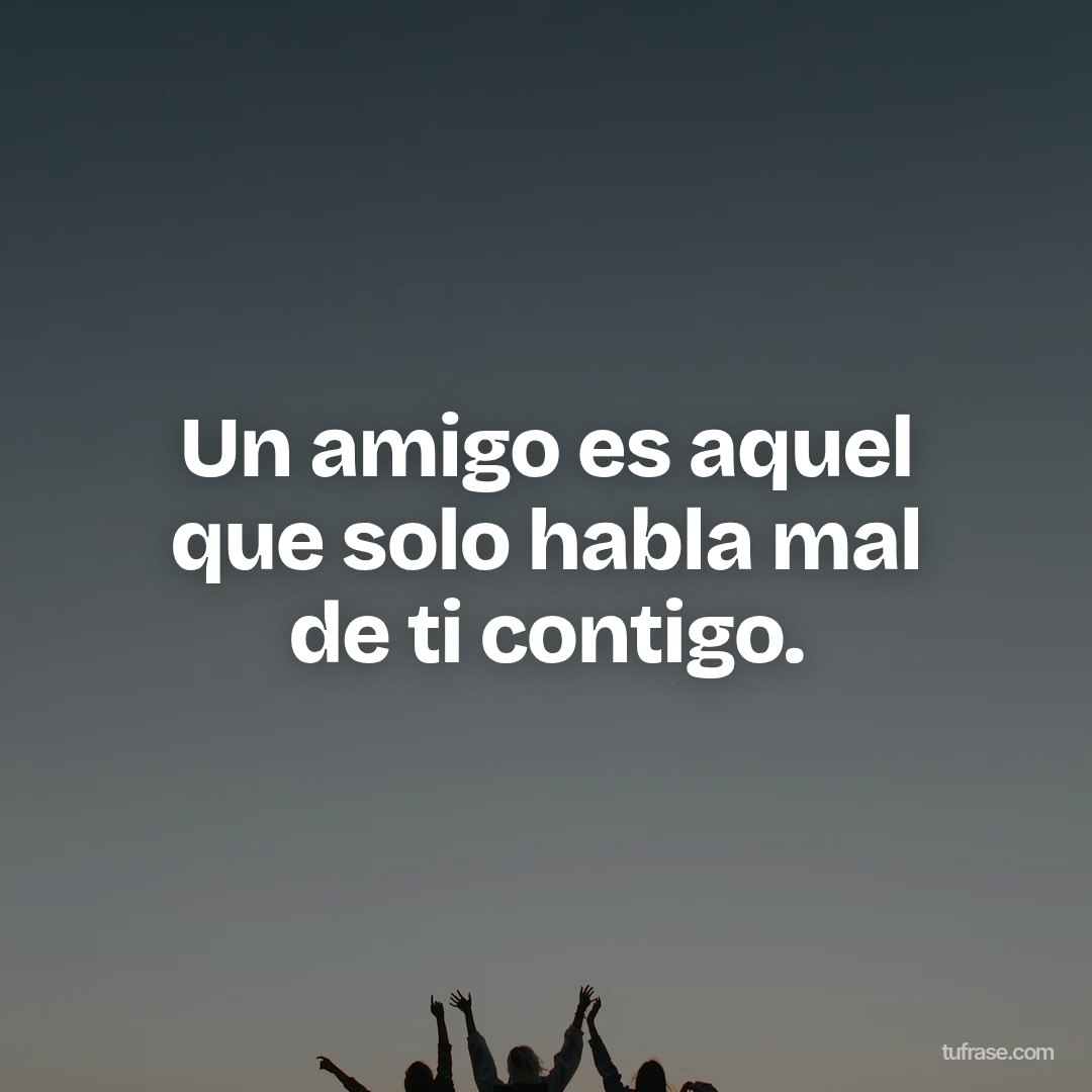 Un amigo es aquel que solo habla mal de ti contigo.