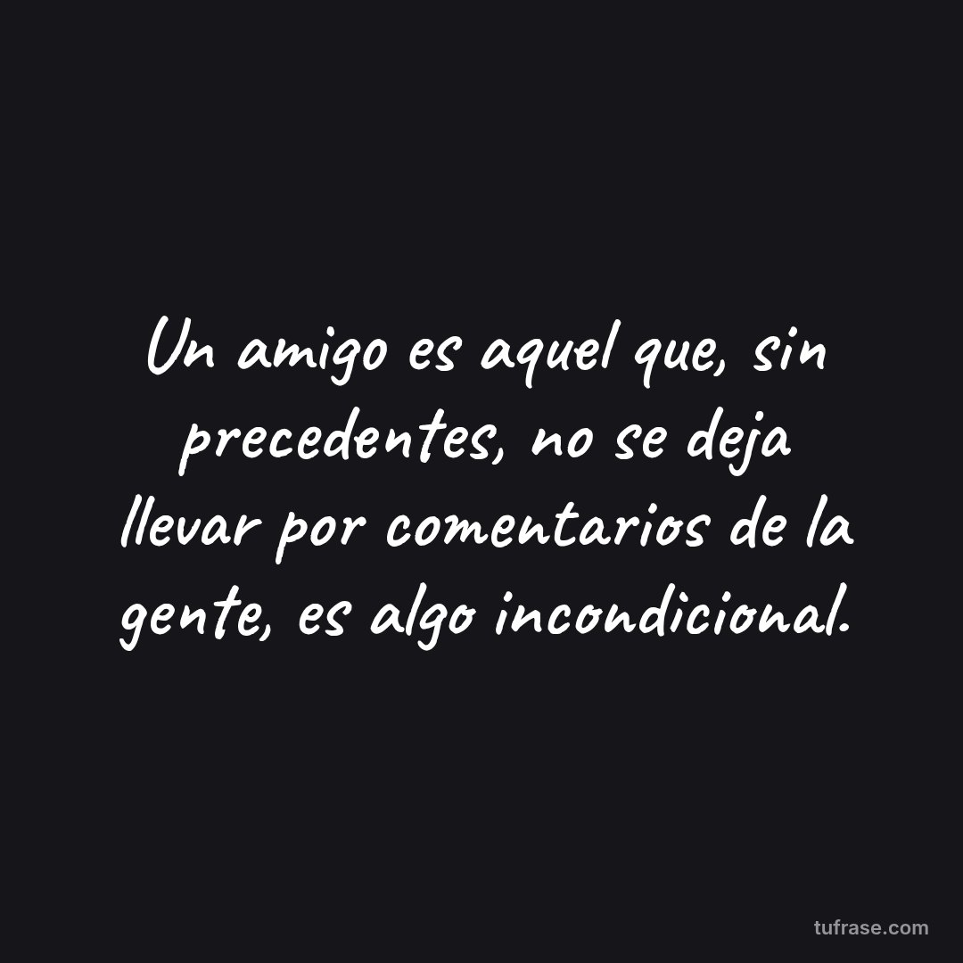 Un amigo es aquel que, sin precedentes, no se deja llevar por comentarios de la gente, es algo incondicional.