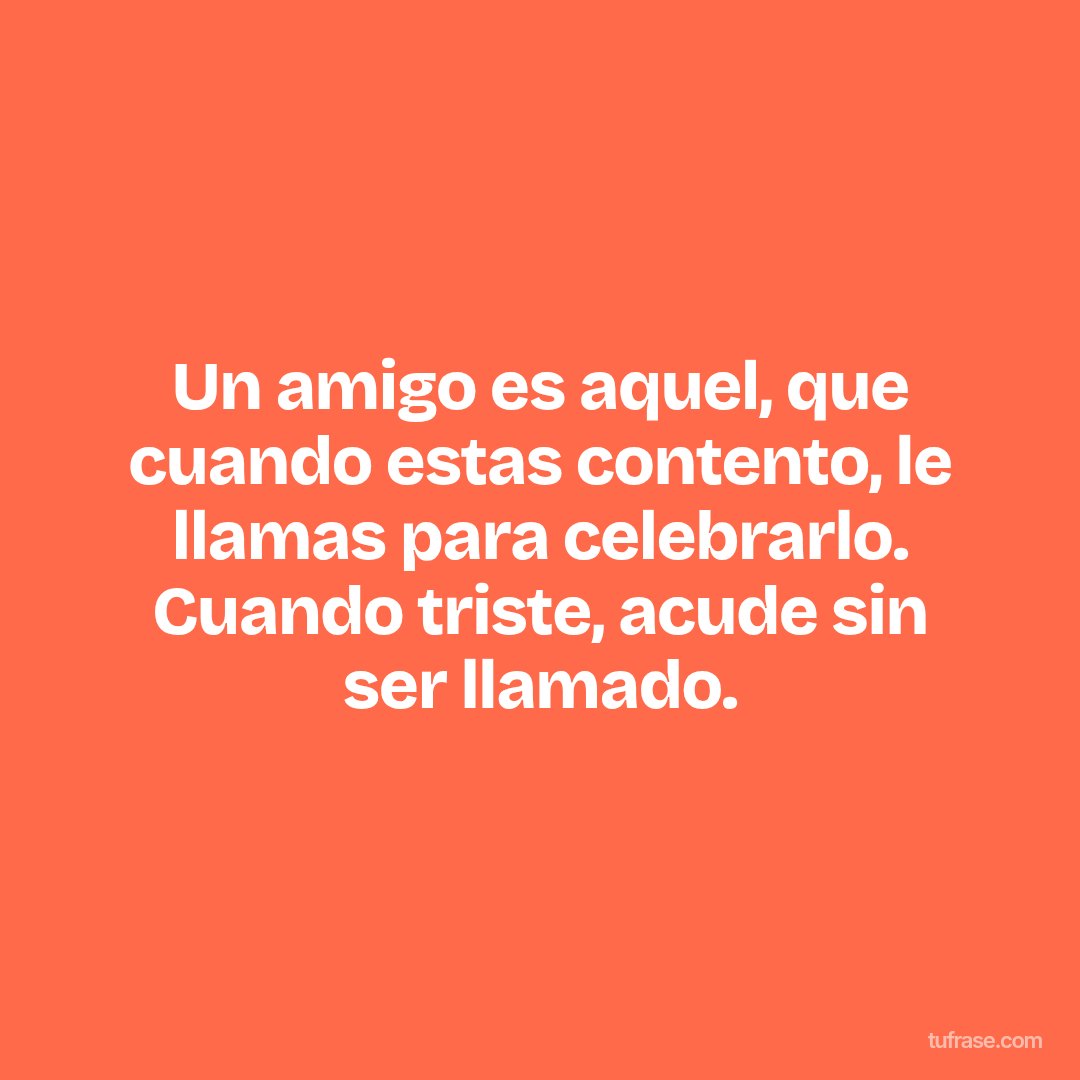 Un amigo es aquel, que cuando estas contento, le llamas para celebrarlo. Cuando triste, acude sin ser llamado.