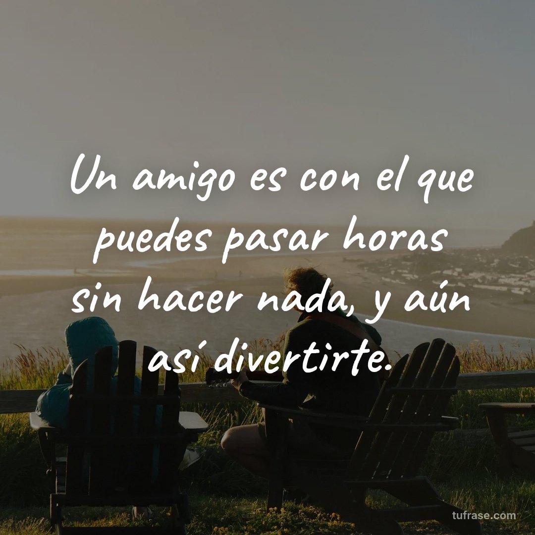 Un amigo es con el que puedes pasar horas sin hacer nada, y aún así divertirte.