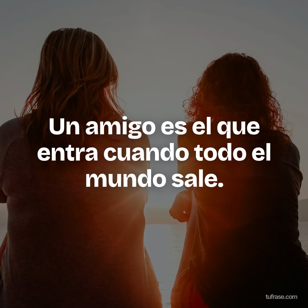 Un amigo es el que entra cuando todo el mundo sale.