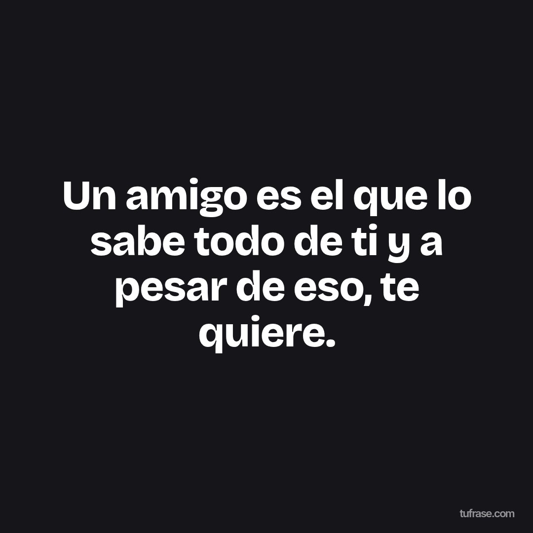 Un amigo es el que lo sabe todo de ti y a pesar de eso, te quiere.