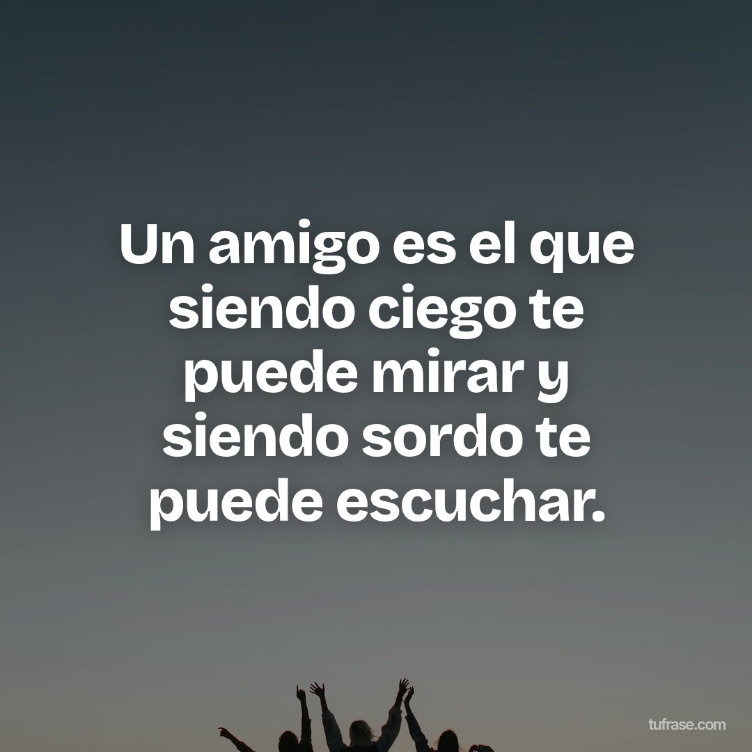 Un amigo es el que siendo ciego te puede mirar y siendo sordo te puede escuchar.