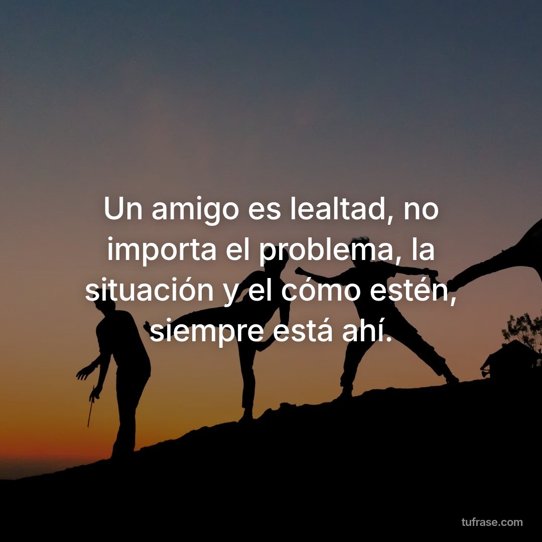 Un amigo es lealtad, no importa el problema, la situación y el cómo estén, siempre está ahí.