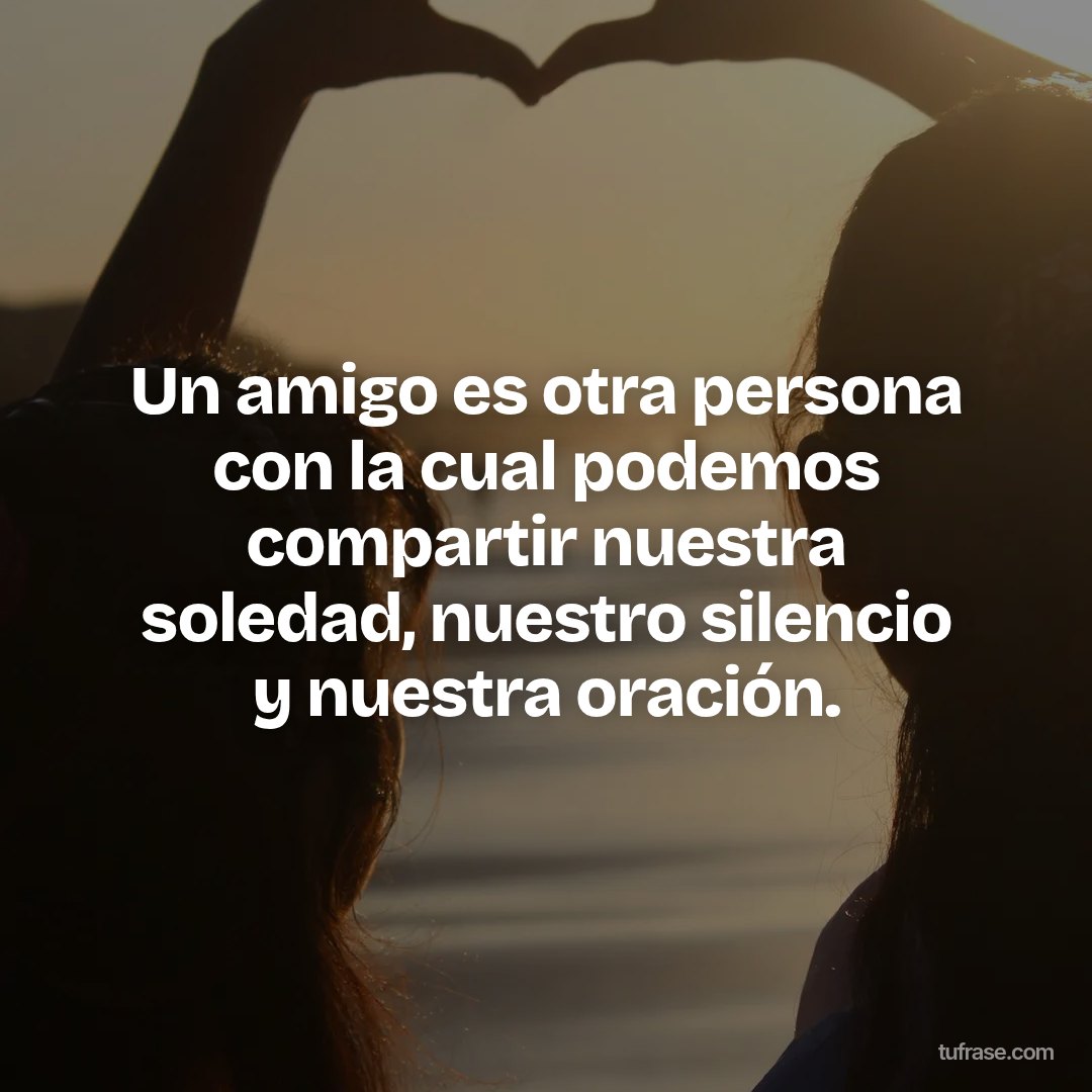 Un amigo es otra persona con la cual podemos compartir nuestra soledad, nuestro silencio y nuestra oración.