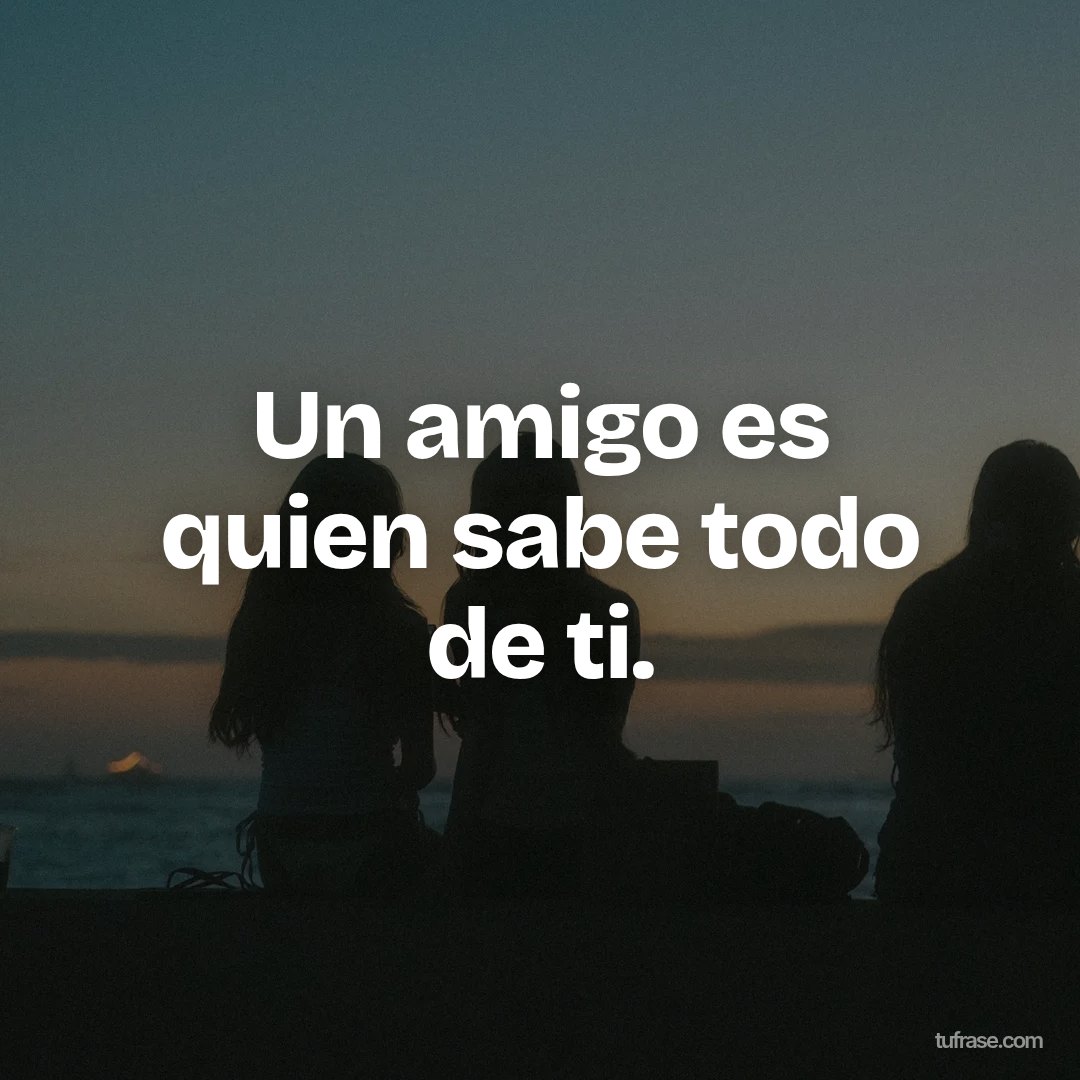 Un amigo es quien sabe todo de ti.