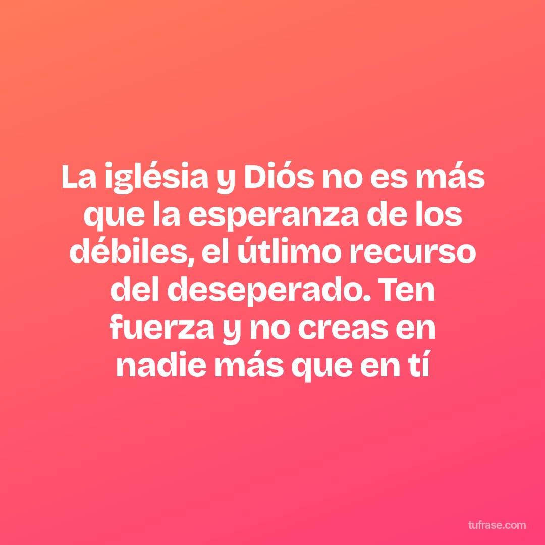 La iglésia y Diós no es más que la esperanza de los débiles, el útlimo recurso del deseperado. Ten fuerza y no creas en nadie más que en tí