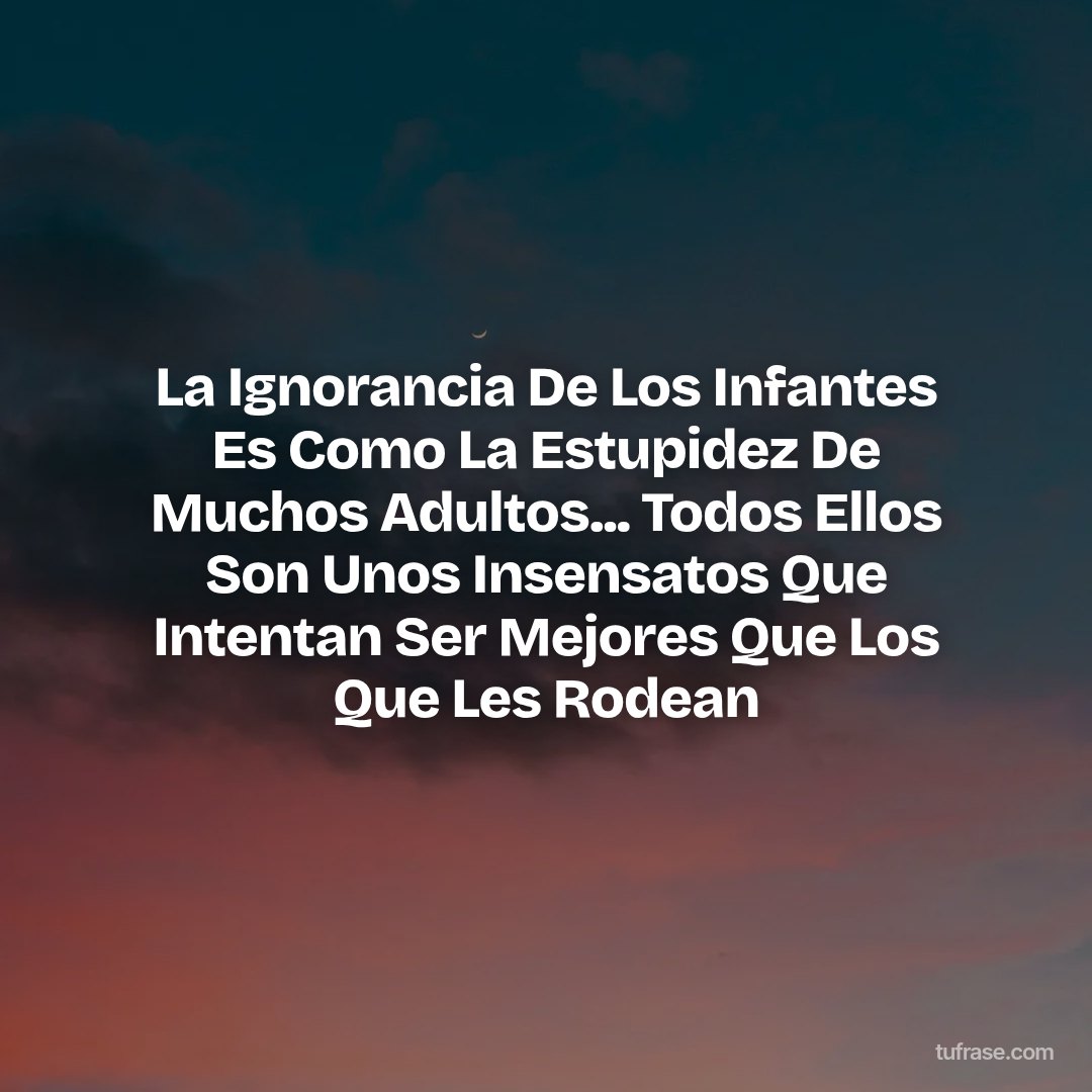 La Ignorancia De Los Infantes Es Como La Estupidez De Muchos Adultos... Todos Ellos Son Unos Insensatos Que Intentan Ser Mejores Que Los Que Les Rodean