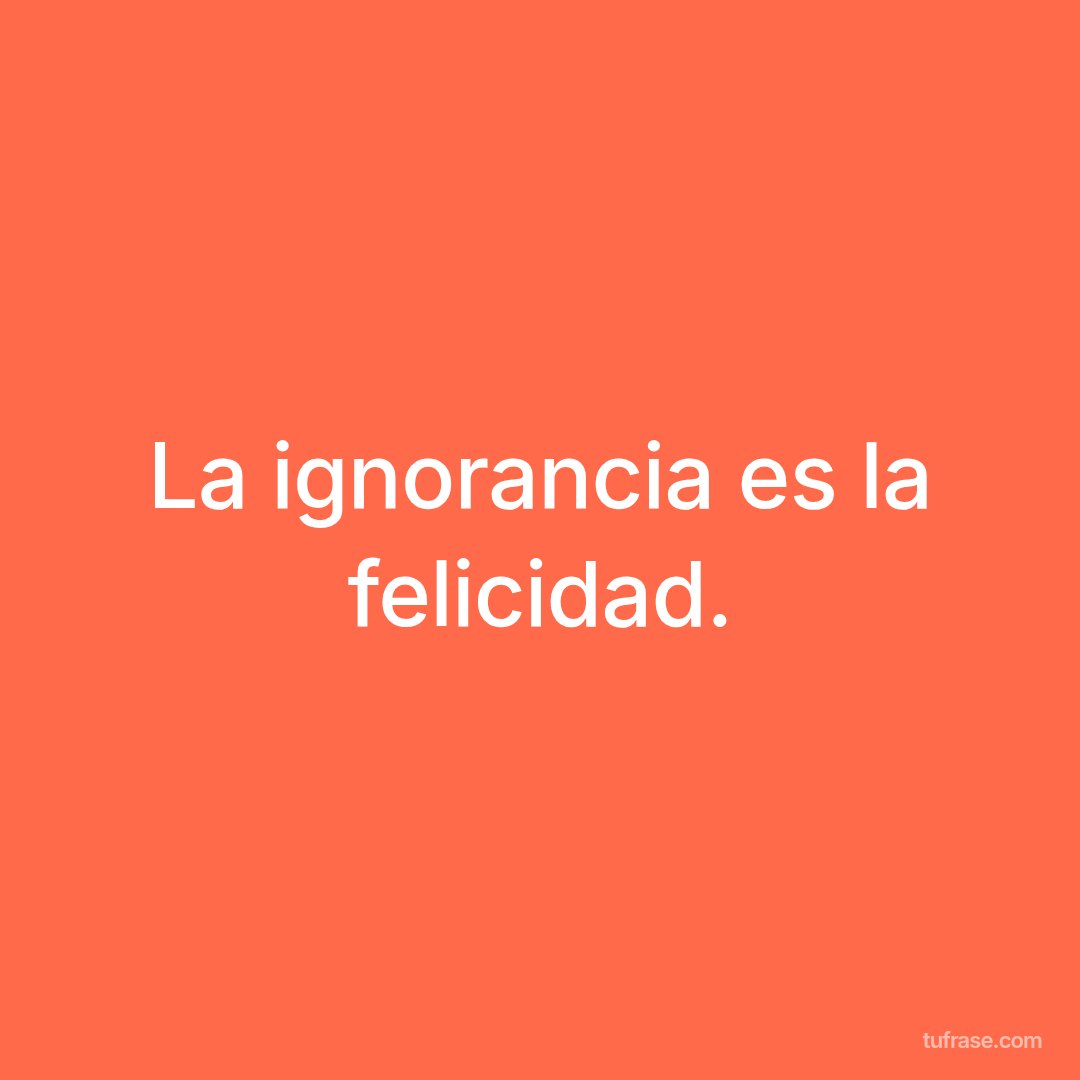 La ignorancia es la felicidad.