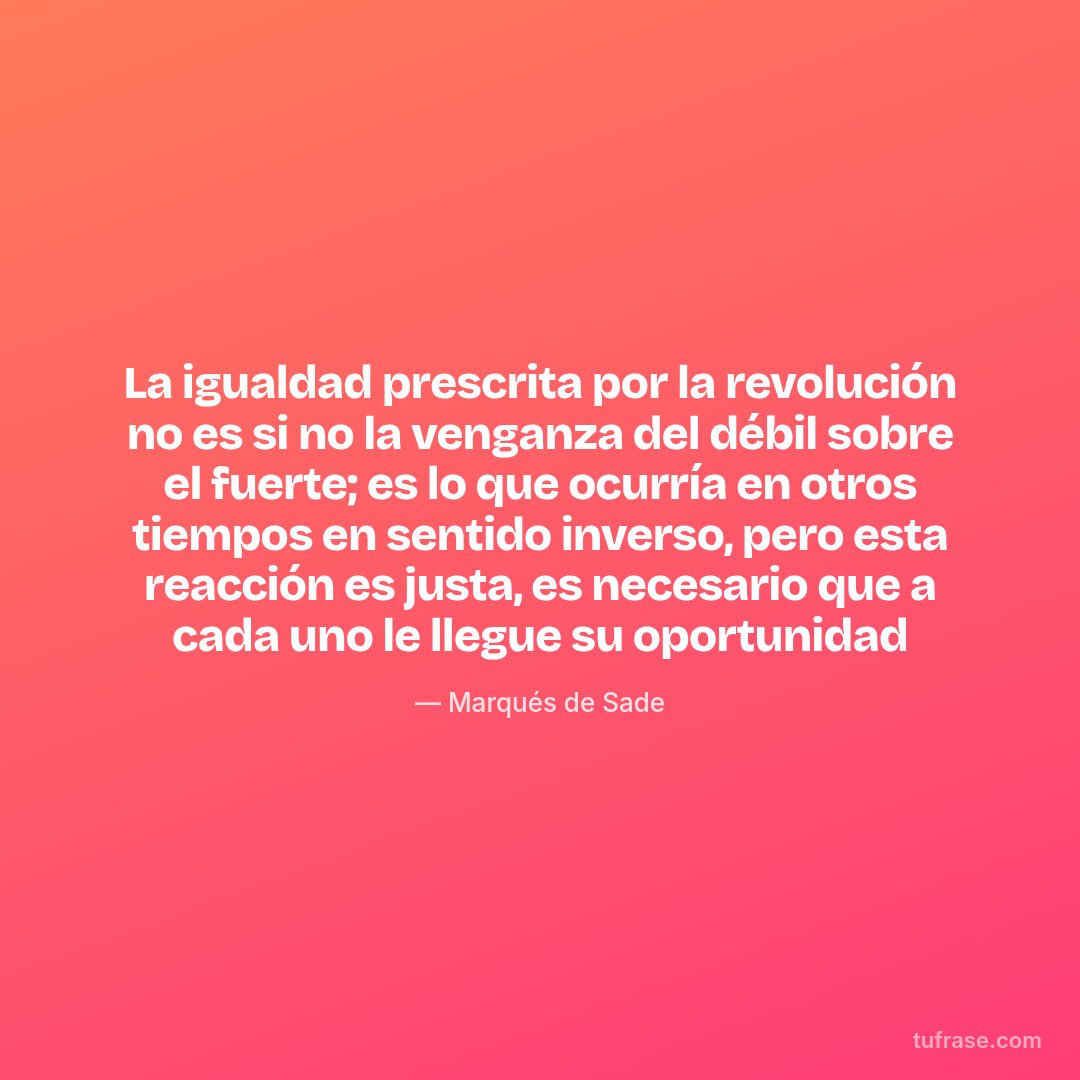 La igualdad prescrita por la revolución no es si no la venganza del débil sobre el fuerte; es lo que ocurría en otros tiempos en sentido inverso, pero esta reacción es justa, es necesario que a cada uno le llegue su oportunidad