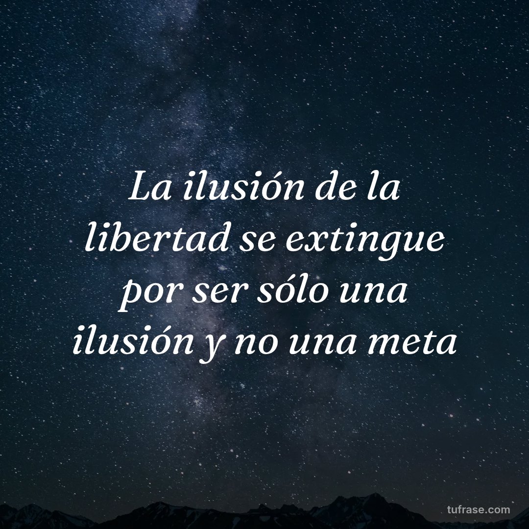 La ilusión de la libertad se extingue por ser sólo una ilusión y no una meta